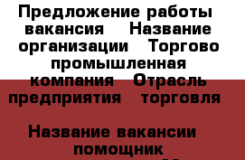 Предложение работы (вакансия) › Название организации ­ Торгово-промышленная компания › Отрасль предприятия ­ торговля › Название вакансии ­ помощник руководителя › Место работы ­ Калининград › Подчинение ­ руководителю › Минимальный оклад ­ 18 000 › Максимальный оклад ­ 30 000 - Калининградская обл., Калининград г. Работа » Вакансии   